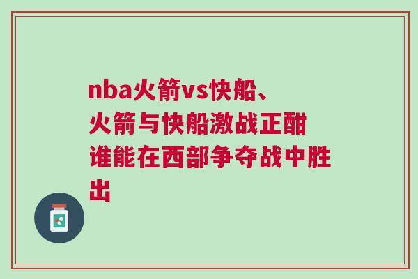 nba火箭vs快船、火箭與快船激戰(zhàn)正酣 誰能在西部爭奪戰(zhàn)中勝出