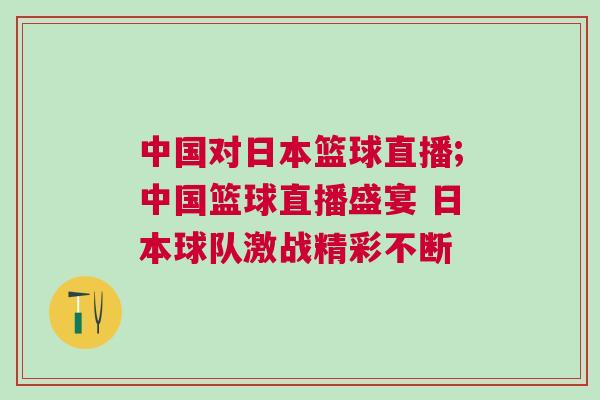 中國(guó)對(duì)日本籃球直播;中國(guó)籃球直播盛宴 日本球隊(duì)激戰(zhàn)精彩不斷