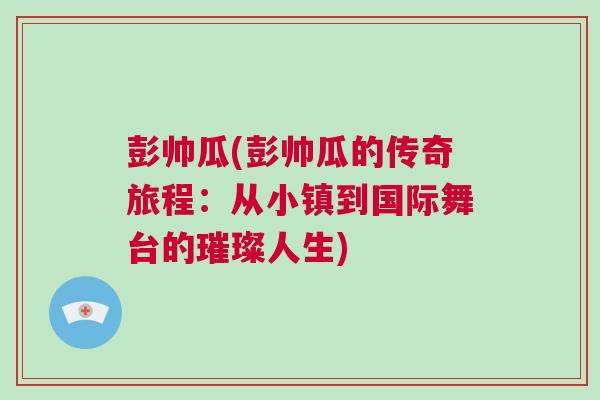 彭帥瓜(彭帥瓜的傳奇旅程：從小鎮(zhèn)到國(guó)際舞臺(tái)的璀璨人生)