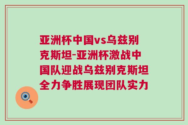 亞洲杯中國vs烏茲別克斯坦-亞洲杯激戰中國隊迎戰烏茲別克斯坦全力爭勝展現團隊實力