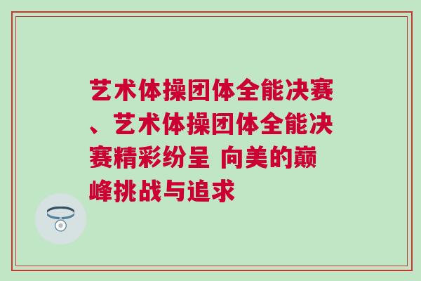 藝術體操團體全能決賽、藝術體操團體全能決賽精彩紛呈 向美的巔峰挑戰與追求