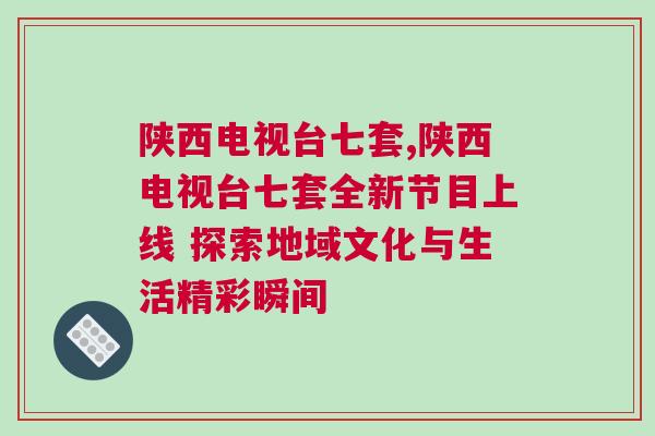 陜西電視臺七套,陜西電視臺七套全新節(jié)目上線 探索地域文化與生活精彩瞬間