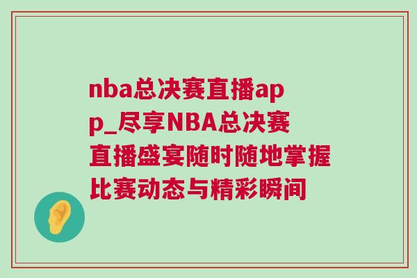 nba總決賽直播app_盡享NBA總決賽直播盛宴隨時隨地掌握比賽動態與精彩瞬間