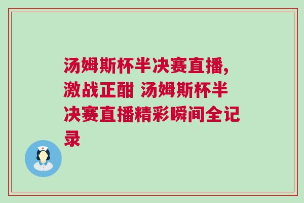 湯姆斯杯半決賽直播,激戰(zhàn)正酣 湯姆斯杯半決賽直播精彩瞬間全記錄