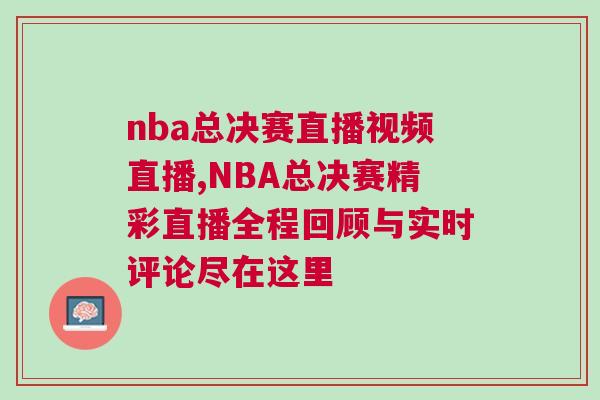nba總決賽直播視頻直播,NBA總決賽精彩直播全程回顧與實時評論盡在這里