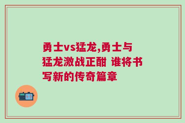 勇士vs猛龍,勇士與猛龍激戰正酣 誰將書寫新的傳奇篇章
