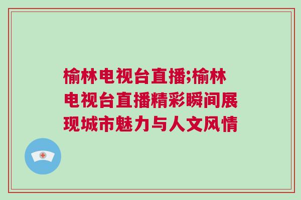 榆林電視臺(tái)直播;榆林電視臺(tái)直播精彩瞬間展現(xiàn)城市魅力與人文風(fēng)情