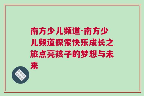 南方少兒頻道-南方少兒頻道探索快樂成長之旅點(diǎn)亮孩子的夢(mèng)想與未來