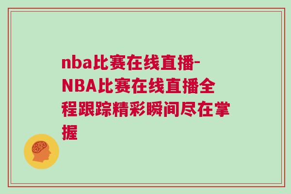 nba比賽在線直播-NBA比賽在線直播全程跟蹤精彩瞬間盡在掌握