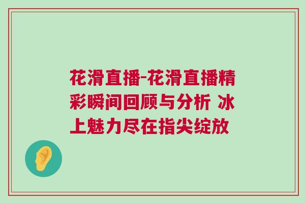 花滑直播-花滑直播精彩瞬間回顧與分析 冰上魅力盡在指尖綻放