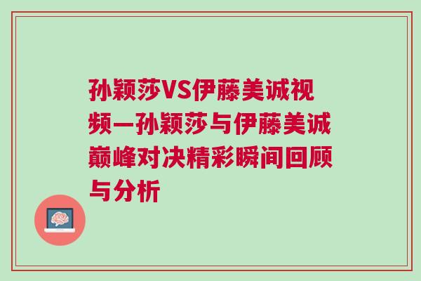 孫穎莎VS伊藤美誠(chéng)視頻—孫穎莎與伊藤美誠(chéng)巔峰對(duì)決精彩瞬間回顧與分析