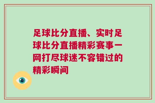 足球比分直播、實時足球比分直播精彩賽事一網打盡球迷不容錯過的精彩瞬間 足球比分直播、實時足球比分直播精彩賽事一網打盡球迷不容錯過的精彩瞬間