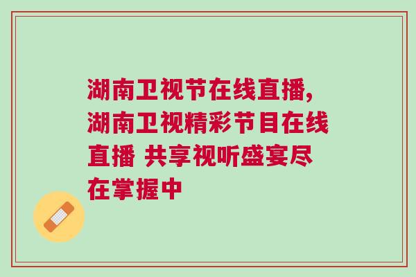 湖南衛視節在線直播,湖南衛視精彩節目在線直播 共享視聽盛宴盡在掌握中 湖南衛視節在線直播,湖南衛視精彩節目在線直播 共享視聽盛宴盡在掌握中