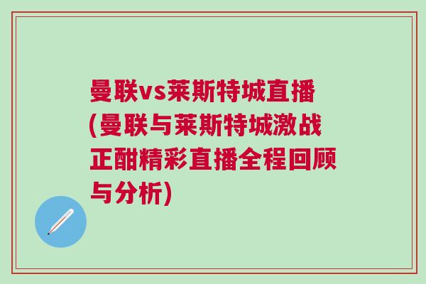 曼聯(lián)vs萊斯特城直播(曼聯(lián)與萊斯特城激戰(zhàn)正酣精彩直播全程回顧與分析)