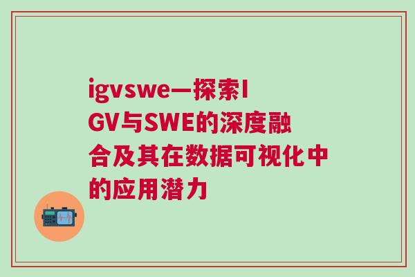 igvswe—探索IGV與SWE的深度融合及其在數(shù)據(jù)可視化中的應(yīng)用潛力