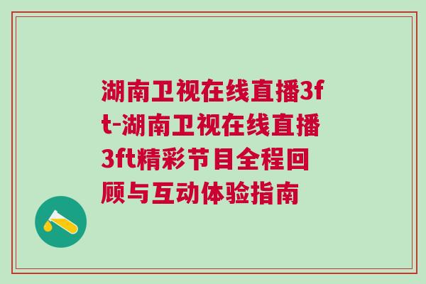 湖南衛(wèi)視在線直播3ft-湖南衛(wèi)視在線直播3ft精彩節(jié)目全程回顧與互動體驗指南