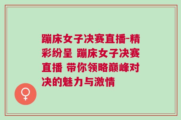 蹦床女子決賽直播-精彩紛呈 蹦床女子決賽直播 帶你領(lǐng)略巔峰對決的魅力與激情