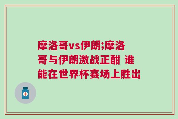摩洛哥vs伊朗;摩洛哥與伊朗激戰(zhàn)正酣 誰能在世界杯賽場(chǎng)上勝出