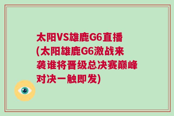 太陽VS雄鹿G6直播(太陽雄鹿G6激戰(zhàn)來襲誰將晉級(jí)總決賽巔峰對(duì)決一觸即發(fā))