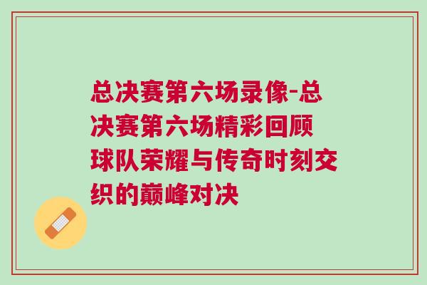 總決賽第六場(chǎng)錄像-總決賽第六場(chǎng)精彩回顧 球隊(duì)榮耀與傳奇時(shí)刻交織的巔峰對(duì)決