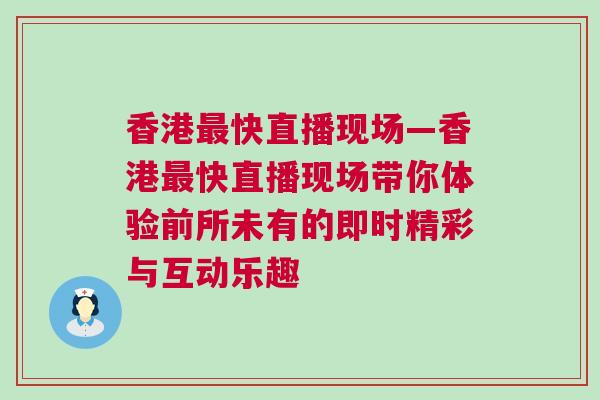 香港最快直播現(xiàn)場(chǎng)—香港最快直播現(xiàn)場(chǎng)帶你體驗(yàn)前所未有的即時(shí)精彩與互動(dòng)樂趣