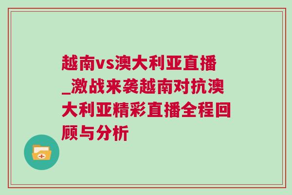 越南vs澳大利亞直播_激戰來襲越南對抗澳大利亞精彩直播全程回顧與分析