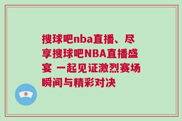 搜球吧nba直播、盡享搜球吧NBA直播盛宴 一起見證激烈賽場瞬間與精彩對決
