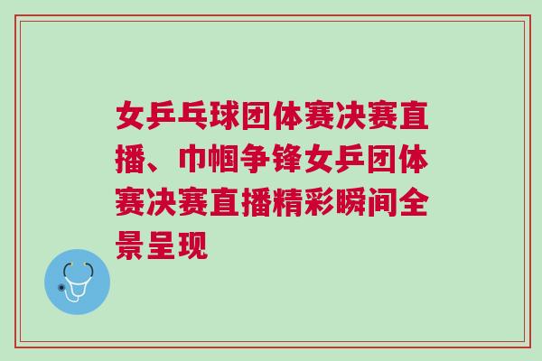 女乒乓球團體賽決賽直播、巾幗爭鋒女乒團體賽決賽直播精彩瞬間全景呈現(xiàn)