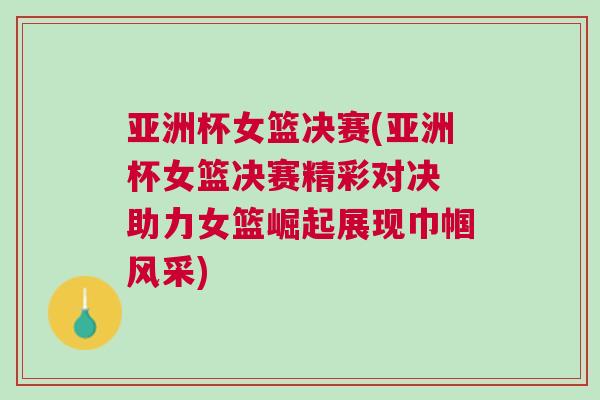 亞洲杯女籃決賽(亞洲杯女籃決賽精彩對決 助力女籃崛起展現巾幗風采)