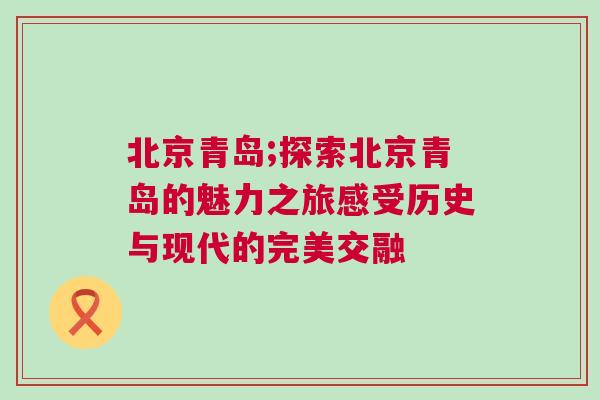 北京青島;探索北京青島的魅力之旅感受歷史與現代的完美交融