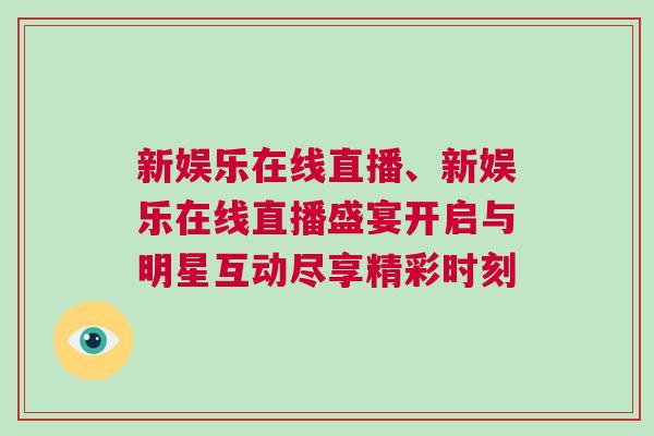 新娛樂在線直播、新娛樂在線直播盛宴開啟與明星互動盡享精彩時刻