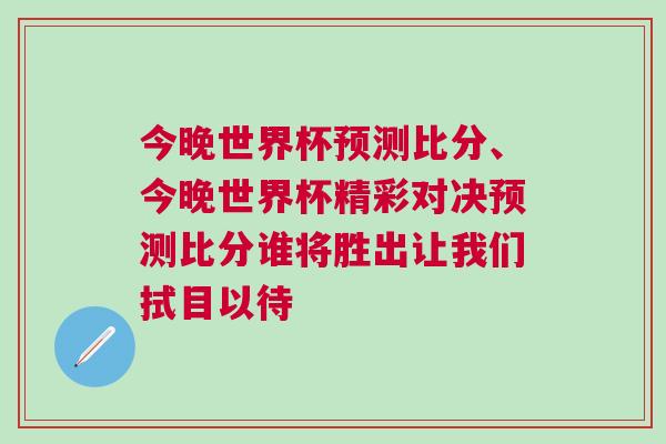 今晚世界杯預測比分、今晚世界杯精彩對決預測比分誰將勝出讓我們拭目以待