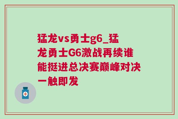 猛龍vs勇士g6_猛龍勇士G6激戰再續誰能挺進總決賽巔峰對決一觸即發