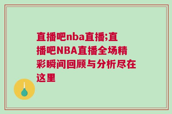 直播吧nba直播;直播吧NBA直播全場精彩瞬間回顧與分析盡在這里