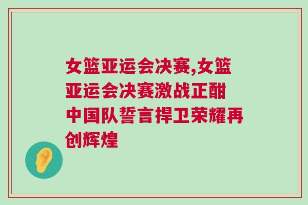 女籃亞運會決賽,女籃亞運會決賽激戰正酣 中國隊誓言捍衛榮耀再創輝煌