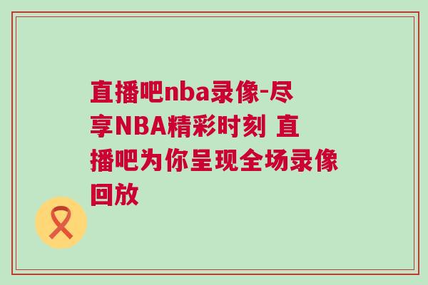 直播吧nba錄像-盡享NBA精彩時(shí)刻 直播吧為你呈現(xiàn)全場(chǎng)錄像回放
