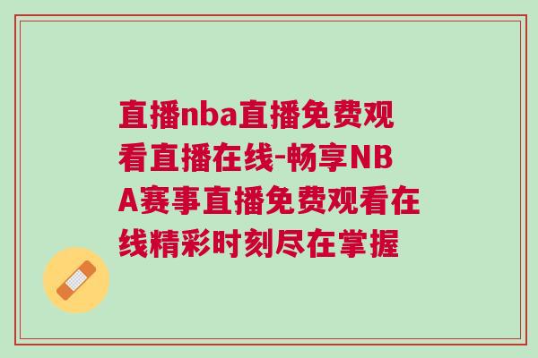 直播nba直播免費觀看直播在線-暢享NBA賽事直播免費觀看在線精彩時刻盡在掌握