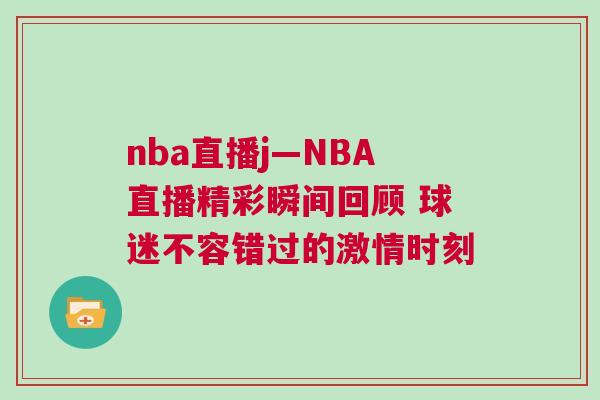 nba直播j—NBA直播精彩瞬間回顧 球迷不容錯過的激情時刻