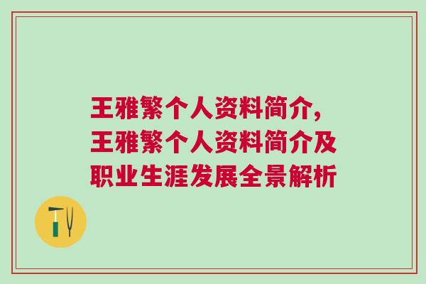 王雅繁個人資料簡介,王雅繁個人資料簡介及職業(yè)生涯發(fā)展全景解析