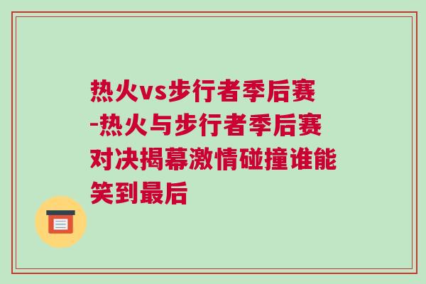 熱火vs步行者季后賽-熱火與步行者季后賽對決揭幕激情碰撞誰能笑到最后